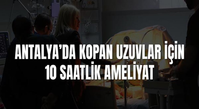 Antalya’da Kopan Uzuvlar İçin 10 Saatlik Ameliyat