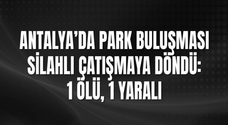 Antalya’da Park Buluşması Silahlı Çatışmaya Döndü: 1 Ölü, 1 Yaralı