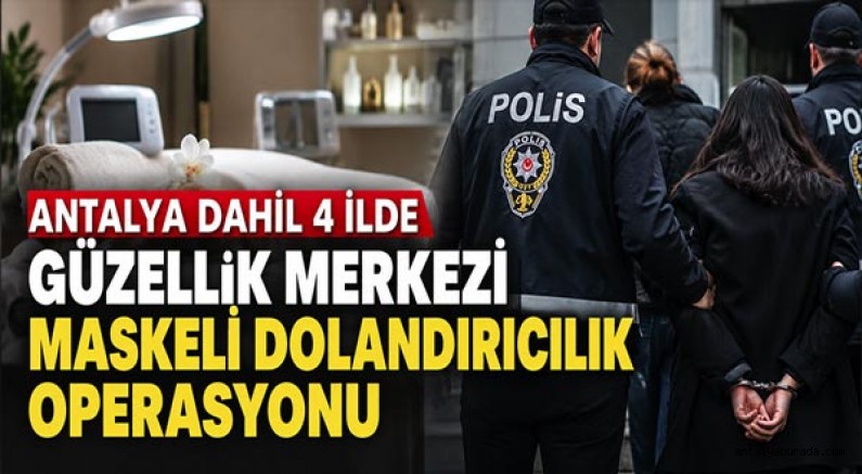 Antalya Dahil 4 İlde Güzellik Merkezi Maskeli Dolandırıcılık Operasyonu