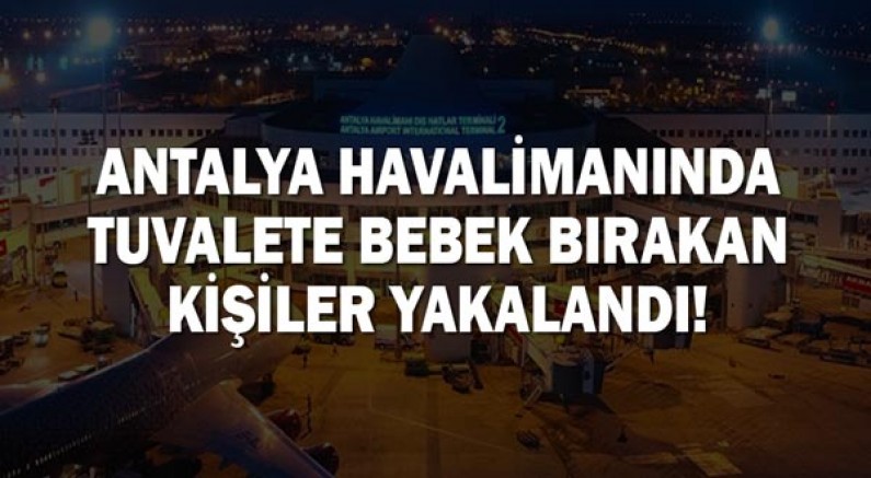 Antalya Havalimanı'nda tuvalete bebek bırakan şahıslar yakalandı!