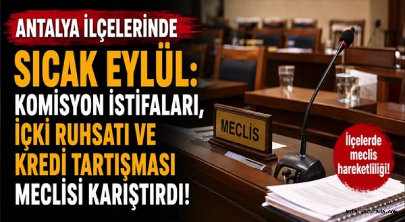 Antalya İlçelerinde Sıcak Eylül: Komisyon İstifaları, İçki Ruhsatı ve Kredi Tartışması Meclisi Karıştırdı!