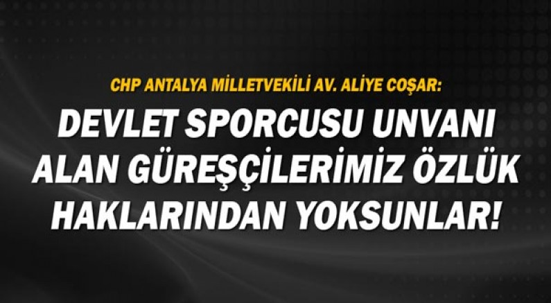 Antalya Milletvekili Av. Aliye Coşar: Devlet Sporcusu unvanı alan güreşçilerimiz özlük haklarından yoksunlar 