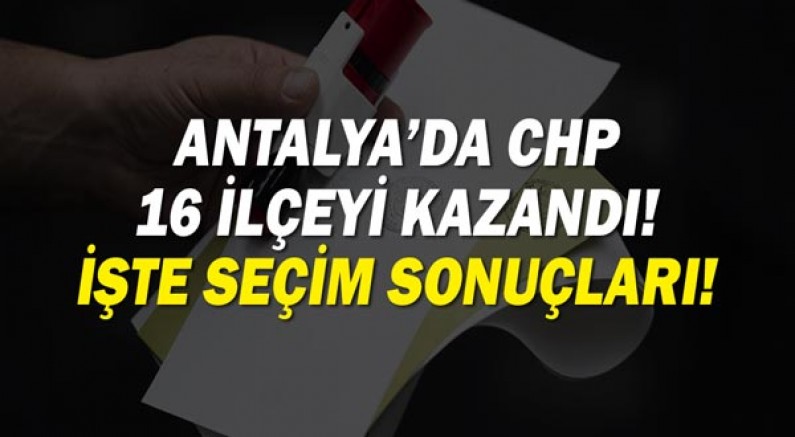Antalya seçim sonuçları! CHP 16 ilçeyi kazandı!