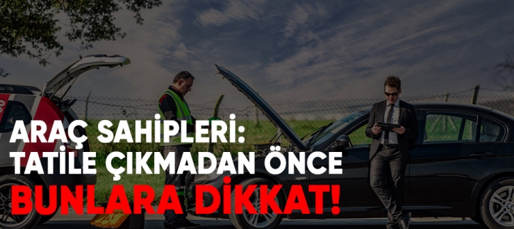 Araç Sahipleri: Tatile Çıkmadan Önce Bunlara Dikkat!