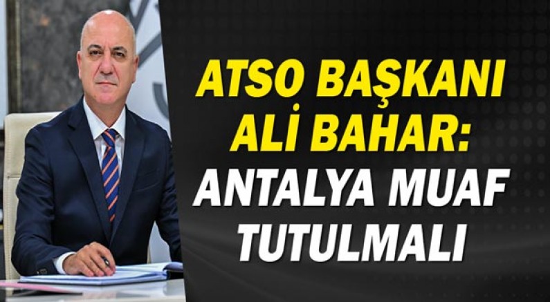 ATSO Başkanı Ali Bahar: Antalya muaf tutulmalı!