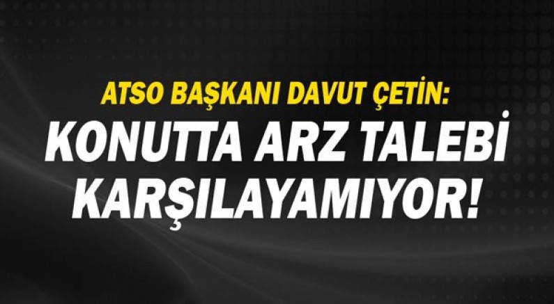 ATSO Başkanı Davut Çetin: Konutta arz talebi karşılayamıyor