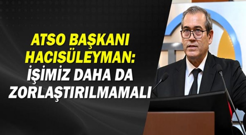 ATSO Başkanı Hacısüleyman: İşimiz daha da zorlaştırılmamalı!