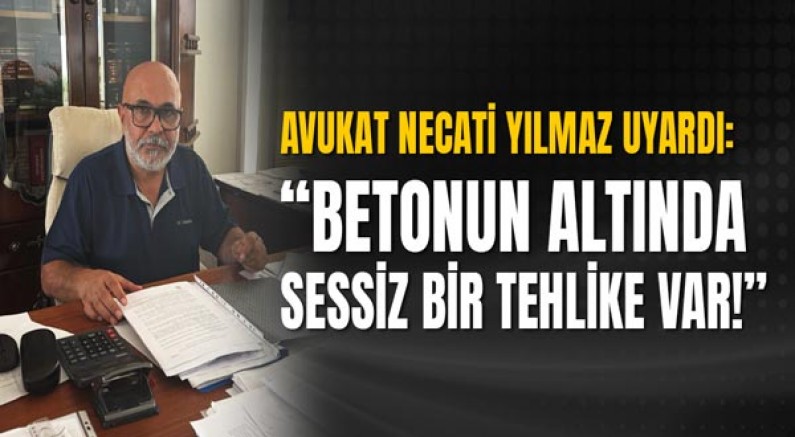 Avukat Necati Yılmaz Uyardı: “Betonun Altında Sessiz Bir Tehlike Var!”