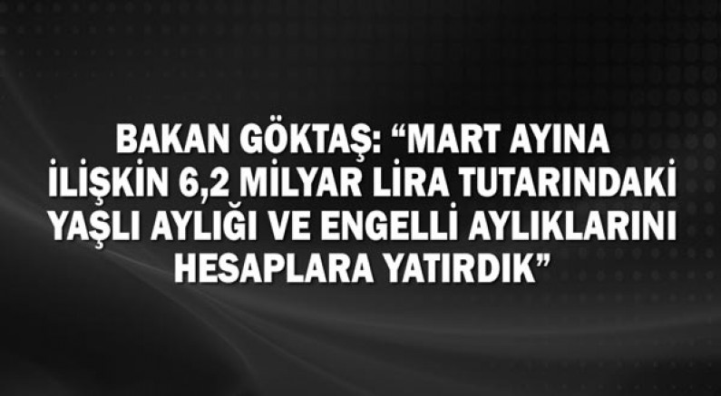 Bakan Göktaş: “Mart ayına ilişkin 6,2 milyar lira tutarındaki yaşlı aylığı ve engelli aylıklarını hesaplara yatırdık”