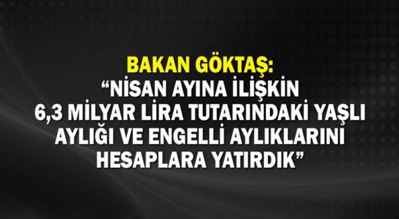 Bakan Göktaş: “Nisan ayına ilişkin 6,3 milyar lira tutarındaki yaşlı aylığı ve engelli aylıklarını hesaplara yatırdık”