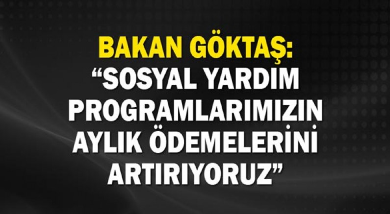 Bakan Göktaş: “Sosyal yardım programlarımızın aylık ödemelerini artırıyoruz”