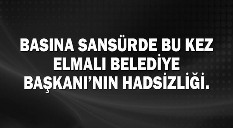 Basına sansürde bu kez Elmalı Belediye Başkanı’nın hadsizliği.