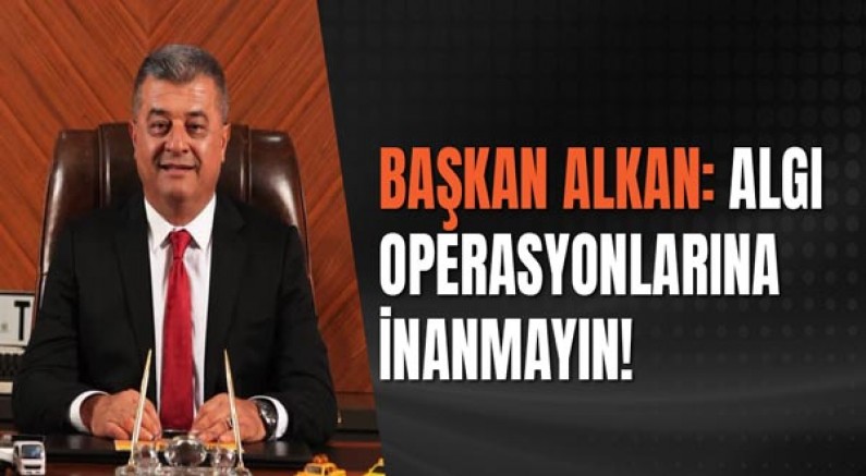 Başkan Alkan:Algı Operasyonlarına İnanmayın