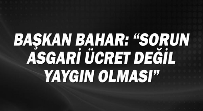 Başkan Bahar: Sorun asgari ücret değil, yaygın olması!