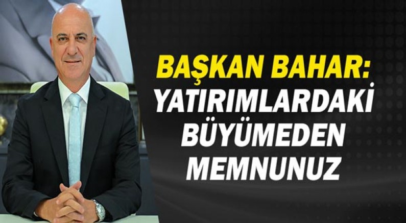 Başkan Bahar: Yatırımlardaki büyümeden memnunuz