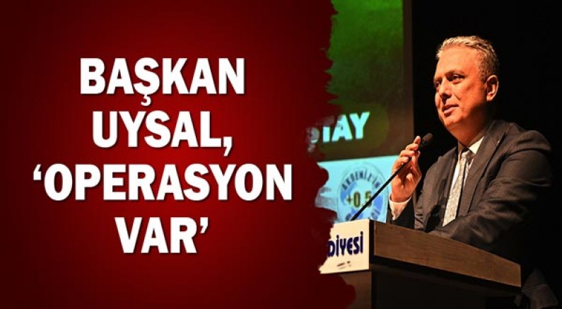 Başkan Uysal, ‘Operasyon var’