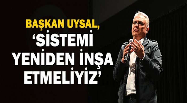 Başkan Uysal, ‘Sistemi yeniden inşa etmeliyiz’