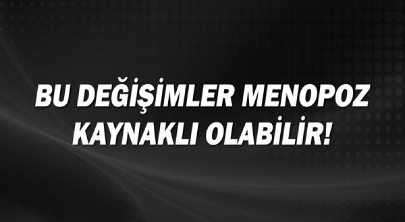 Bu değişimler menepoz kaynaklı olabilir!