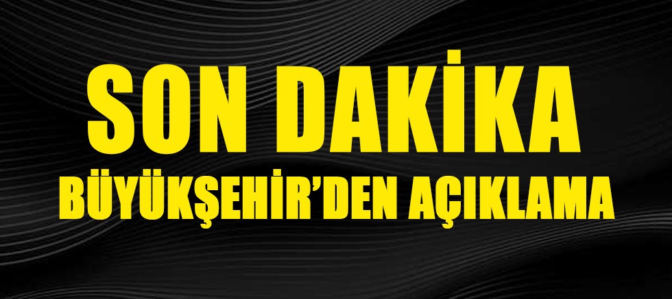 Büyükşehir'den son dakika açıklaması.