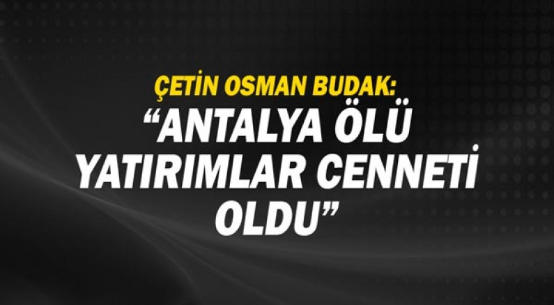 Çetin Osman Budak: Antalya ölü yatırımlar cenneti oldu!