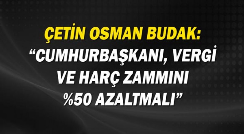 Çetin Osman Budak: Cumhurbaşkanı, vergi ve harç zammını %50 azaltmalı!