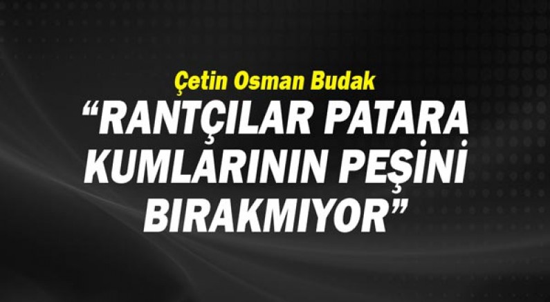 Çetin Osman Budak: RantçılarPatara Kumlarının Peşini Bırakmıyor!