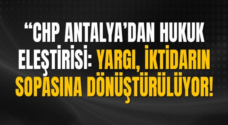 “CHP Antalya’dan Hukuk Eleştirisi: ‘Yargı, İktidarın Sopasına Dönüştürülüyor’”
