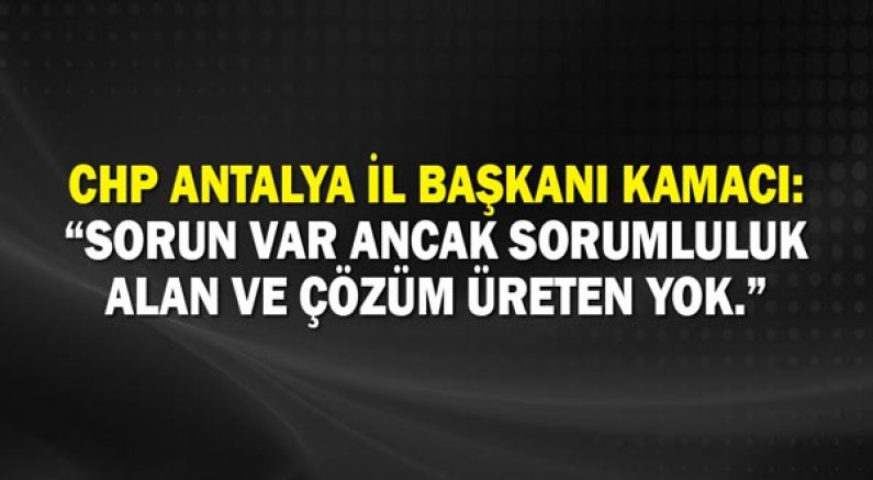 CHP Antalya İl Başkanı Kamacı: Sorun var ancak sorumluluk alan ve çözüm üreten yok!