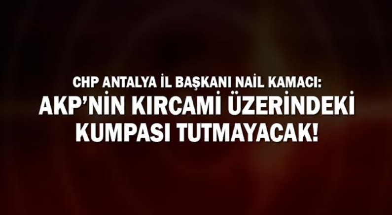 Chp Antalya İl Başkanı Nail Kamacı: Akp’nin Kırcami Üzerindeki Kumpası Tutmayacak!