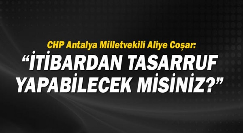 CHP Antalya Milletvekili Aliye Coşar: İtibardan tasarruf yapabilecek misiniz?