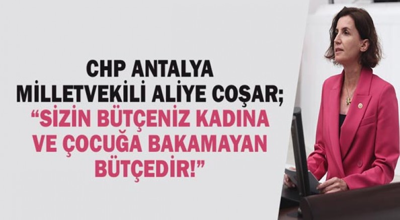 CHP Antalya Milletvekili Aliye COŞAR; “Sizim Bütçeniz kadına ve çocuğa bakamayan bütçedir!”
