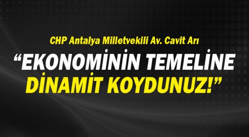 CHP Antalya Milletvekili Av. Cavit Arı: Ekonominin temeline dinamit koydunuz!