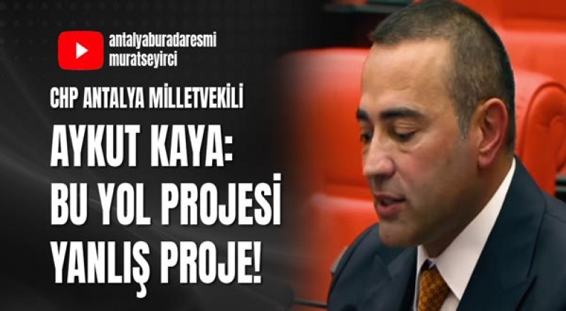 Chp Antalya Milletvekili Aykut Kaya: Bu yol projesi yanlış proje!