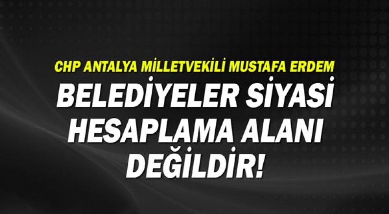 CHP Antalya Milletvekili Mustafa Erdem: Belediyeler hesaplaşma alanı değildir!