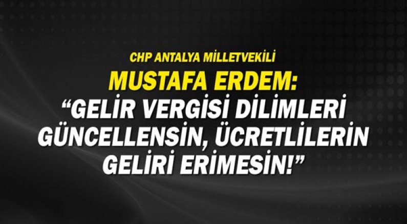 CHP Antalya Milletvekili Mustafa Erdem: Gelir vergisi dilimleri güncellensin, ücretlilerin geliri erimesin!