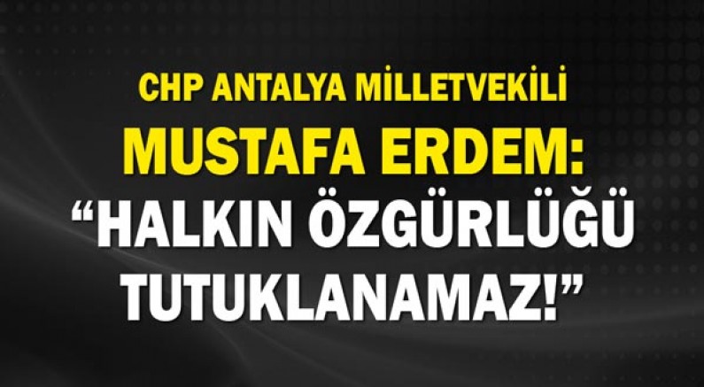 Chp Antalya Milletvekili Mustafa Erdem: “Halkın Özgürlüğü Tutuklanamaz!”