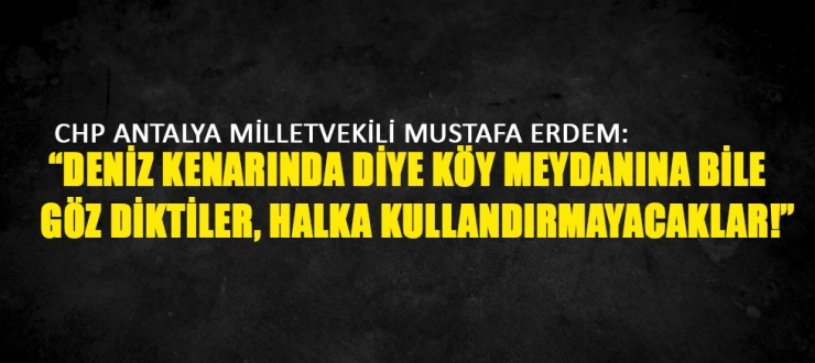 CHP Antalya milletvekili Mustafa ERDEM: “Köy meydanına bile göz diktler.”