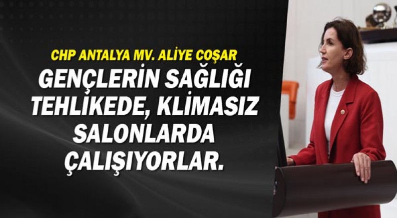 CHP Antalya Mv. Aliye Coşar: Gençlerin sağlığı tehlikede, klimasız salonlarda çalışıyorlar.