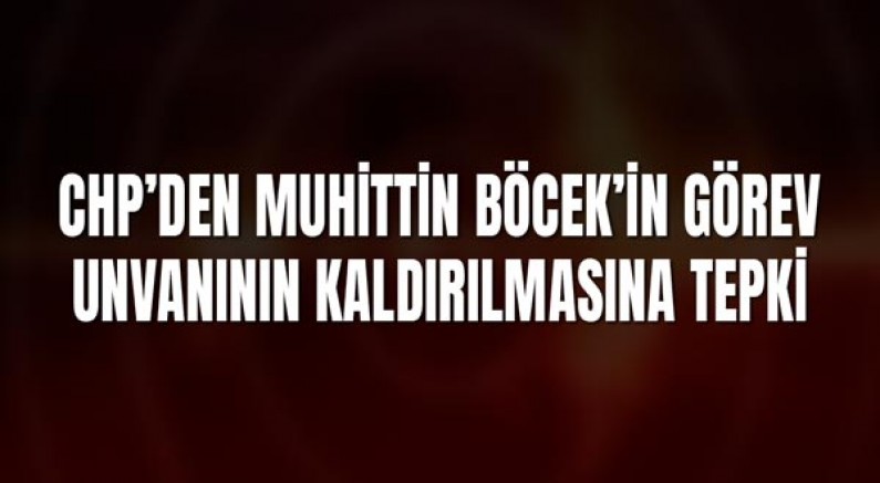 CHP’den Muhittin Böcek’in Görev Unvanının Kaldırılmasına Tepki