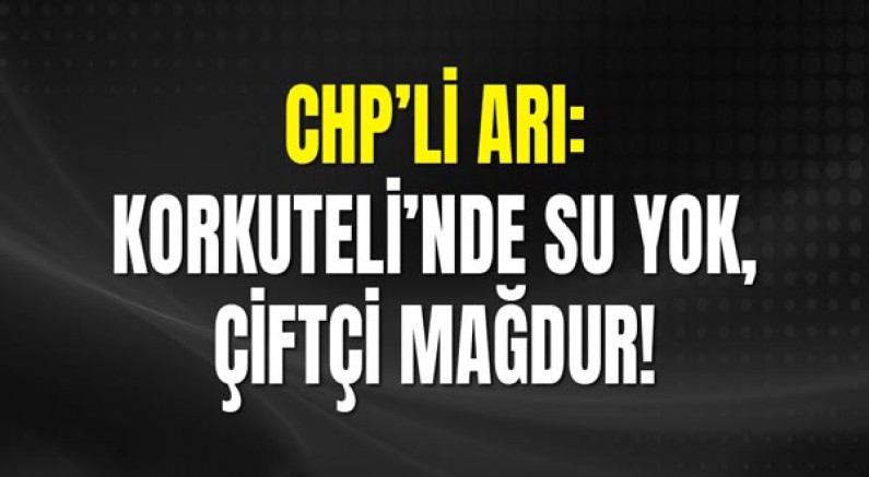 CHP’li Arı: Korkuteli’nde Su Yok, Çiftçi Mağdur