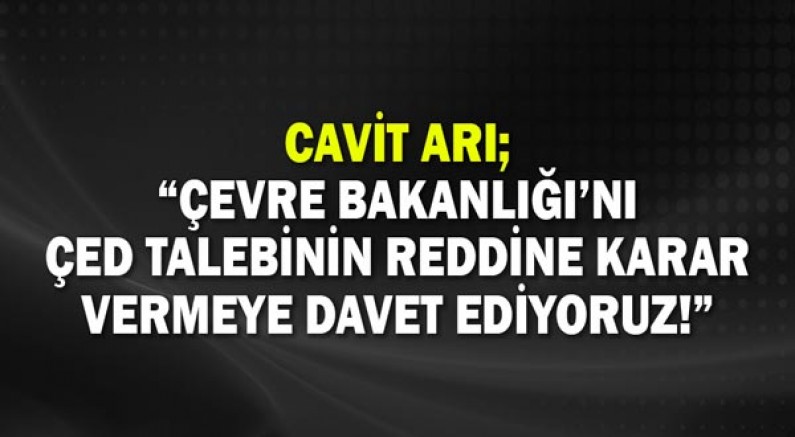 CHP’Lİ AV. CAVİT ARI; “ÇEVRE BAKANLIĞI’NI ÇED TALEBİNİN REDDİNE KARAR VERMEYE DAVET EDİYORUZ!”
