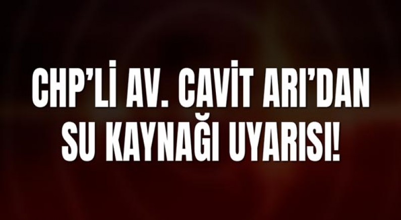 CHP’li Av. Cavit Arı’dan Su Kaynağı Uyarısı!