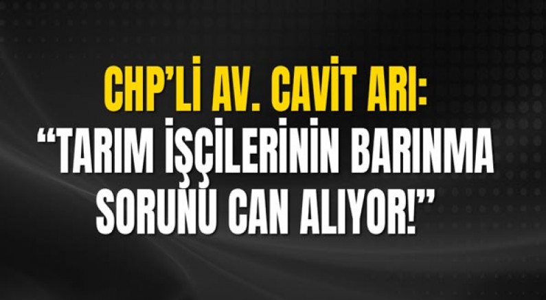 Chp’li Av. Cavit Arı: “Tarım İşçilerinin Barınma Sorunu Can Alıyor!”