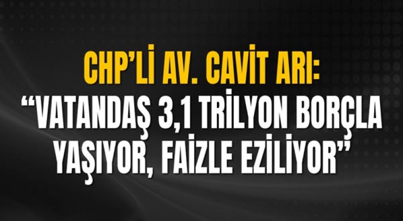Chp’li Av. Cavit Arı; “Vatandaş 3,1 Trilyon Borçla Yaşıyor, Faizle Eziliyor”