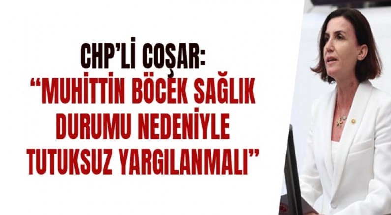 CHP’li Coşar: “Muhittin Böcek Sağlık Durumu Nedeniyle Tutuksuz Yargılanmalı”