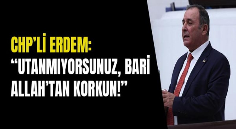 Chp’li Erdem: “Utanmıyorsunuz, Bari Allah’tan Korkun!”
