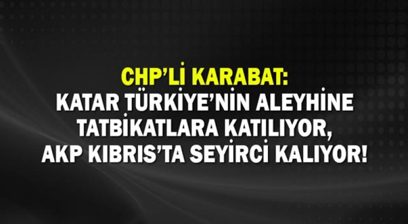 CHP’li Karabat: Katar Türkiye’nin Aleyhine Tatbikatlara Katılıyor, AKP Kıbrıs’ta Seyirci Kalıyor!