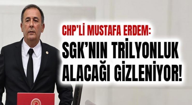 Chp’li Mustafa Erdem: Sgk’nın Trilyonluk Alacağı Gizleniyor