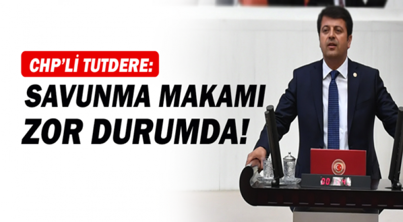 CHP'li Tutdere: Savunma makamı zor durumda!