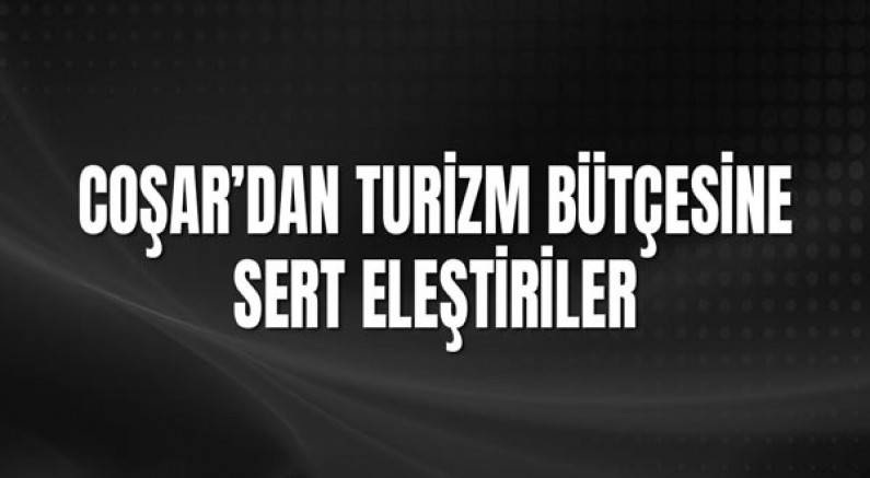 Coşar’dan Turizm Bütçesine Sert Eleştiriler
